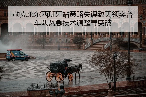 勒克莱尔西班牙站策略失误致丢领奖台 车队紧急技术调整寻突破