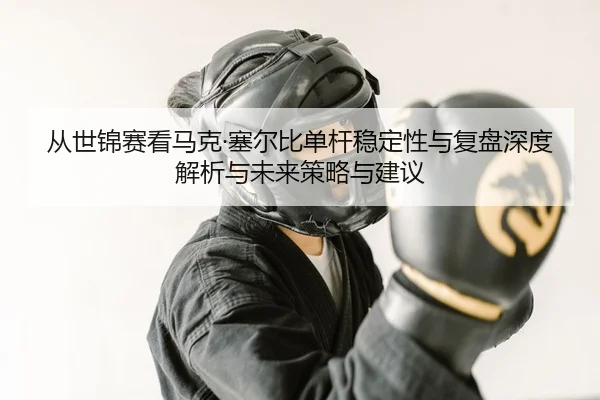 从世锦赛看马克·塞尔比单杆稳定性与复盘深度解析与未来策略与建议