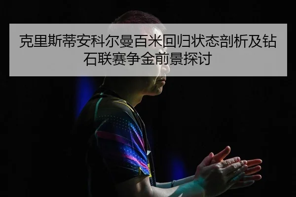 ke-li-si-di-an-ke-er-man-bai-mi-hui-gui-zhuang-tai-pou-xi-ji-zuan-shi-lian-sai-zheng-jin-qian-jing-tan-tao-2-533.jpg